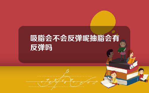 吸脂会不会反弹呢抽脂会有反弹吗
