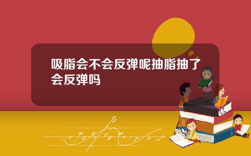 吸脂会不会反弹呢抽脂抽了会反弹吗