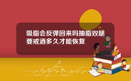 吸脂会反弹回来吗抽脂双腿要戒酒多久才能恢复