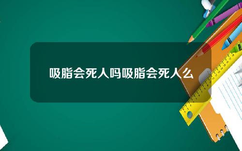 吸脂会死人吗吸脂会死人么