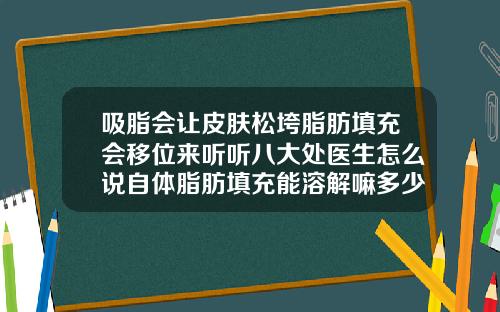 吸脂会让皮肤松垮脂肪填充会移位来听听八大处医生怎么说自体脂肪填充能溶解嘛多少钱