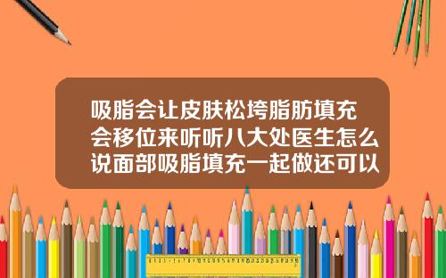 吸脂会让皮肤松垮脂肪填充会移位来听听八大处医生怎么说面部吸脂填充一起做还可以戴头套吗