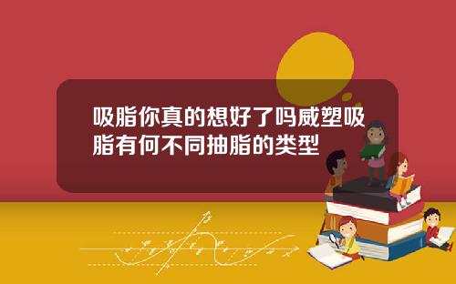 吸脂你真的想好了吗威塑吸脂有何不同抽脂的类型