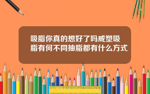 吸脂你真的想好了吗威塑吸脂有何不同抽脂都有什么方式