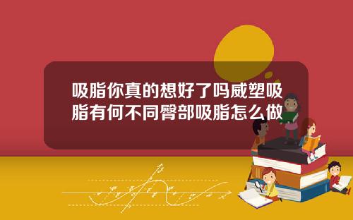 吸脂你真的想好了吗威塑吸脂有何不同臀部吸脂怎么做
