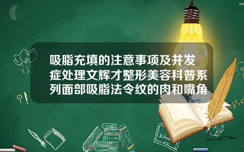 吸脂充填的注意事项及并发症处理文辉才整形美容科普系列面部吸脂法令纹的肉和嘴角的肉三天可以化妆不