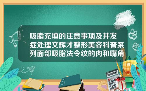 吸脂充填的注意事项及并发症处理文辉才整形美容科普系列面部吸脂法令纹的肉和嘴角的肉三天可以化妆不