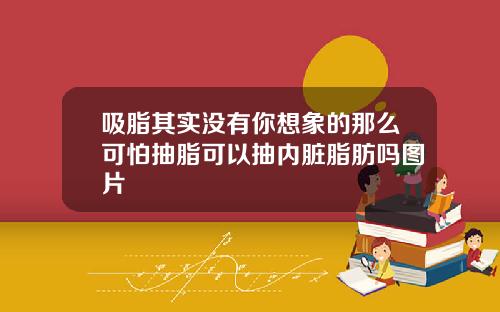 吸脂其实没有你想象的那么可怕抽脂可以抽内脏脂肪吗图片