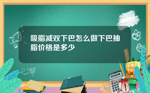 吸脂减双下巴怎么做下巴抽脂价格是多少