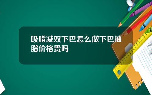 吸脂减双下巴怎么做下巴抽脂价格贵吗