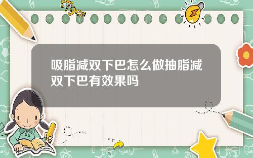 吸脂减双下巴怎么做抽脂减双下巴有效果吗