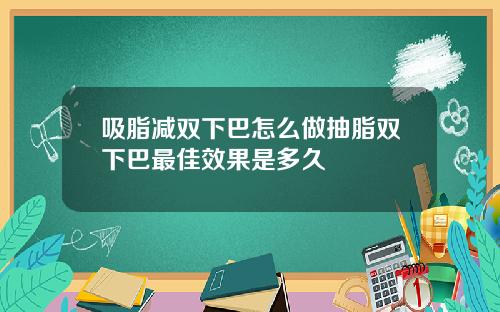吸脂减双下巴怎么做抽脂双下巴最佳效果是多久