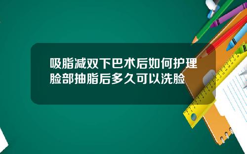 吸脂减双下巴术后如何护理脸部抽脂后多久可以洗脸