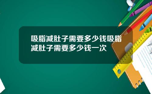 吸脂减肚子需要多少钱吸脂减肚子需要多少钱一次