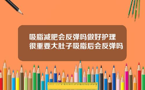 吸脂减肥会反弹吗做好护理很重要大肚子吸脂后会反弹吗