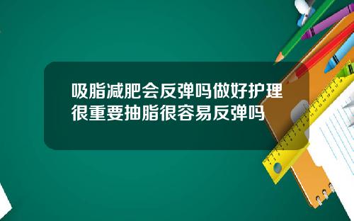吸脂减肥会反弹吗做好护理很重要抽脂很容易反弹吗