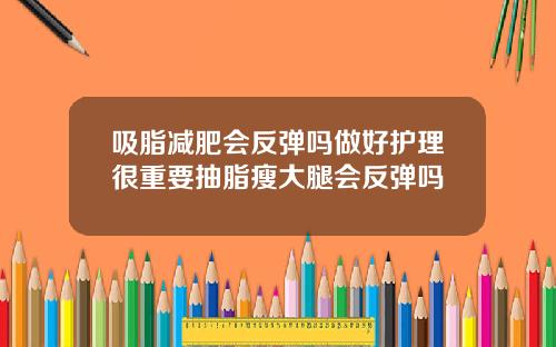吸脂减肥会反弹吗做好护理很重要抽脂瘦大腿会反弹吗