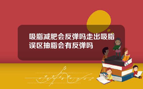 吸脂减肥会反弹吗走出吸脂误区抽脂会有反弹吗