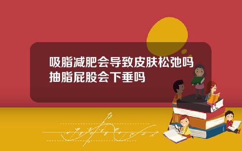 吸脂减肥会导致皮肤松弛吗抽脂屁股会下垂吗