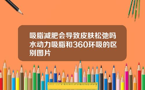 吸脂减肥会导致皮肤松弛吗水动力吸脂和360环吸的区别图片