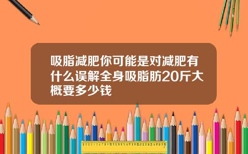 吸脂减肥你可能是对减肥有什么误解全身吸脂肪20斤大概要多少钱