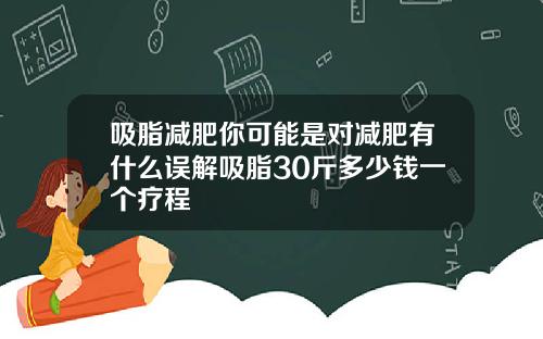 吸脂减肥你可能是对减肥有什么误解吸脂30斤多少钱一个疗程