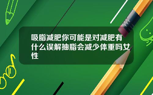 吸脂减肥你可能是对减肥有什么误解抽脂会减少体重吗女性