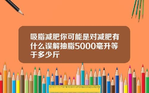 吸脂减肥你可能是对减肥有什么误解抽脂5000毫升等于多少斤