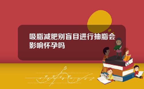 吸脂减肥别盲目进行抽脂会影响怀孕吗