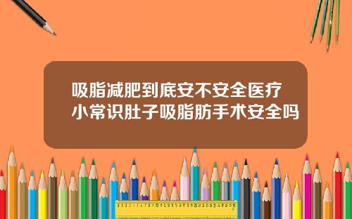 吸脂减肥到底安不安全医疗小常识肚子吸脂肪手术安全吗