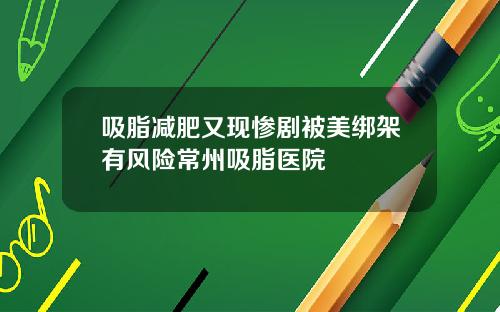 吸脂减肥又现惨剧被美绑架有风险常州吸脂医院