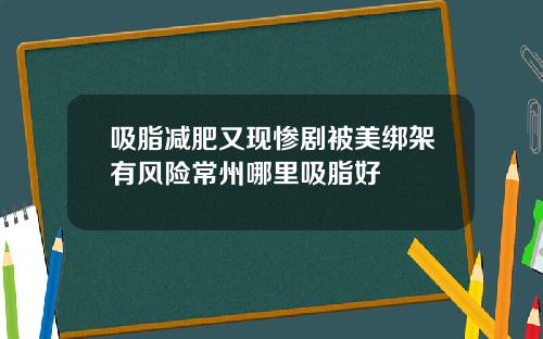 吸脂减肥又现惨剧被美绑架有风险常州哪里吸脂好