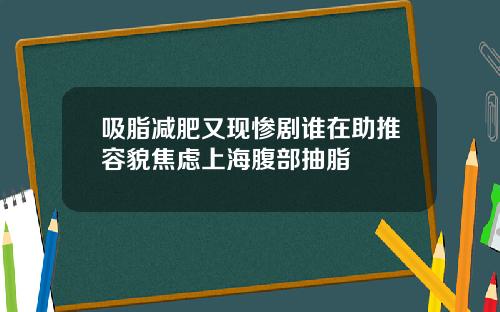 吸脂减肥又现惨剧谁在助推容貌焦虑上海腹部抽脂