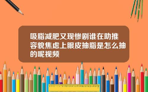 吸脂减肥又现惨剧谁在助推容貌焦虑上眼皮抽脂是怎么抽的呢视频