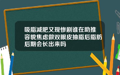 吸脂减肥又现惨剧谁在助推容貌焦虑做双眼皮抽脂后脂肪后期会长出来吗