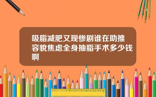吸脂减肥又现惨剧谁在助推容貌焦虑全身抽脂手术多少钱啊