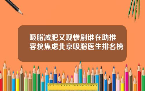 吸脂减肥又现惨剧谁在助推容貌焦虑北京吸脂医生排名榜