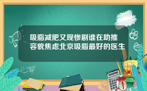 吸脂减肥又现惨剧谁在助推容貌焦虑北京吸脂最好的医生