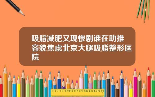 吸脂减肥又现惨剧谁在助推容貌焦虑北京大腿吸脂整形医院