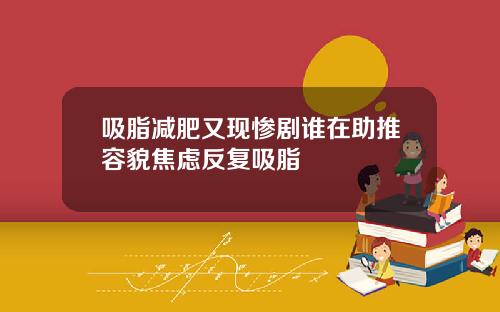 吸脂减肥又现惨剧谁在助推容貌焦虑反复吸脂