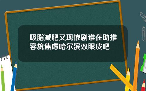 吸脂减肥又现惨剧谁在助推容貌焦虑哈尔滨双眼皮吧