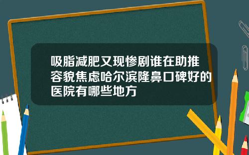 吸脂减肥又现惨剧谁在助推容貌焦虑哈尔滨隆鼻口碑好的医院有哪些地方