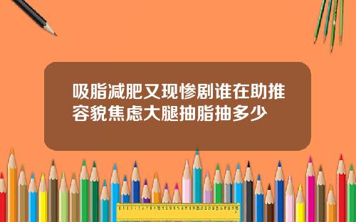 吸脂减肥又现惨剧谁在助推容貌焦虑大腿抽脂抽多少