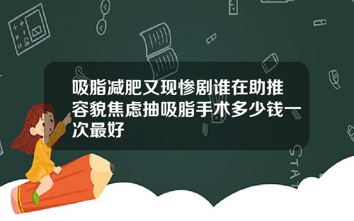 吸脂减肥又现惨剧谁在助推容貌焦虑抽吸脂手术多少钱一次最好