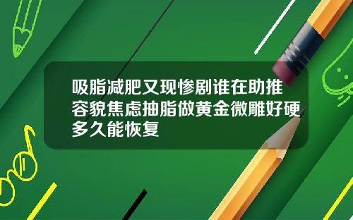 吸脂减肥又现惨剧谁在助推容貌焦虑抽脂做黄金微雕好硬多久能恢复
