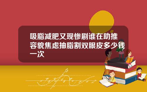 吸脂减肥又现惨剧谁在助推容貌焦虑抽脂割双眼皮多少钱一次