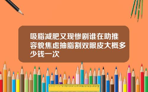 吸脂减肥又现惨剧谁在助推容貌焦虑抽脂割双眼皮大概多少钱一次
