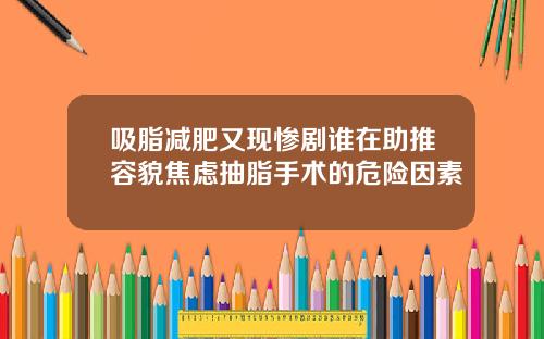 吸脂减肥又现惨剧谁在助推容貌焦虑抽脂手术的危险因素