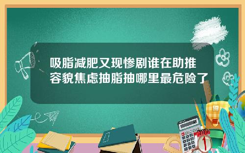 吸脂减肥又现惨剧谁在助推容貌焦虑抽脂抽哪里最危险了