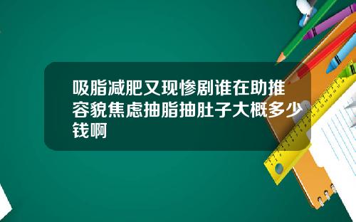吸脂减肥又现惨剧谁在助推容貌焦虑抽脂抽肚子大概多少钱啊